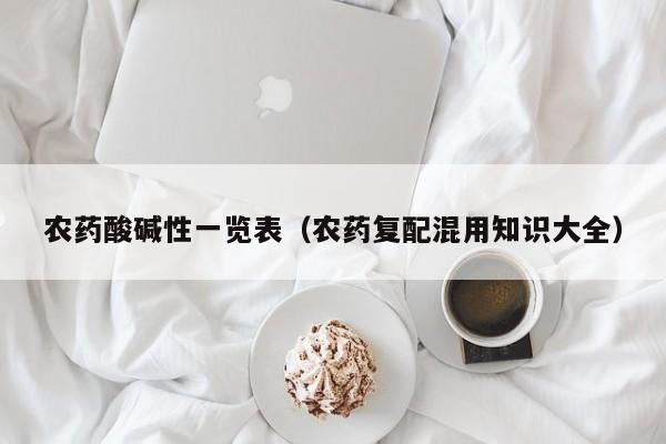堿性農(nóng)藥和酸性農(nóng)藥一覽表_農(nóng)藥堿性一覽表酸性有哪些_農(nóng)藥堿性
